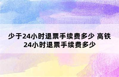 少于24小时退票手续费多少 高铁24小时退票手续费多少